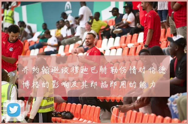 乔约翰逊谈穆迪巴特勒伤情对伦德博格的影响及其即插即用的能力