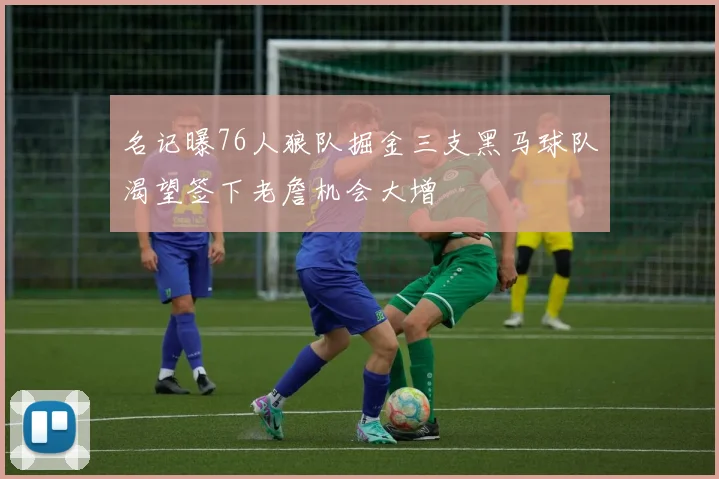 名记曝76人狼队掘金三支黑马球队渴望签下老詹机会大增