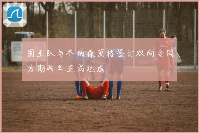 国王队与乔纳森莫格签订双向合同为期两年正式达成