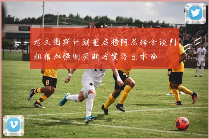 尤文图斯计划重启穆阿尼转会谈判租借加强制买断方案浮出水面