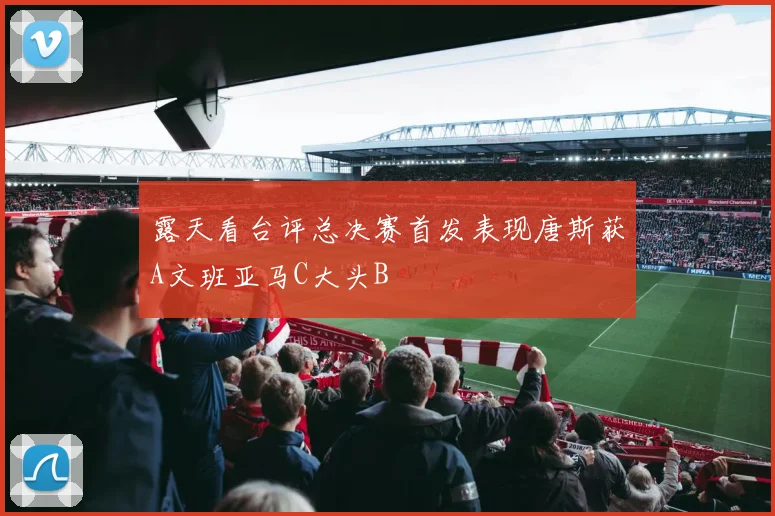 露天看台评总决赛首发表现唐斯获A文班亚马C大头B