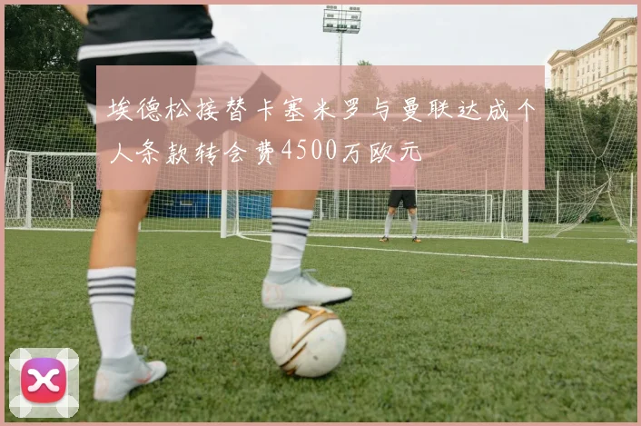 埃德松接替卡塞米罗与曼联达成个人条款转会费4500万欧元