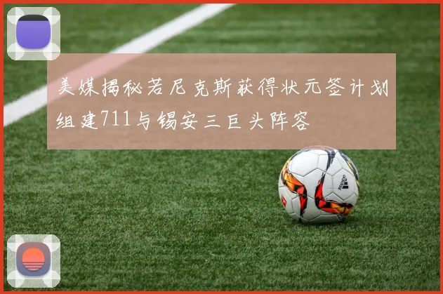 美媒揭秘若尼克斯获得状元签计划组建711与锡安三巨头阵容