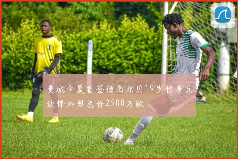 曼城今夏首签德图尔贝19岁特鲁瓦边锋加盟总价2500万欧