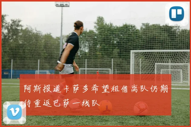 阿斯报道卡萨多希望租借离队仍期待重返巴萨一线队