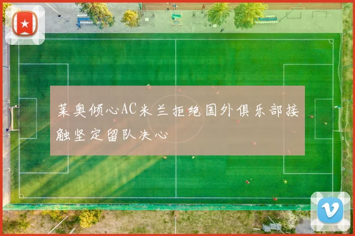 莱奥倾心AC米兰拒绝国外俱乐部接触坚定留队决心