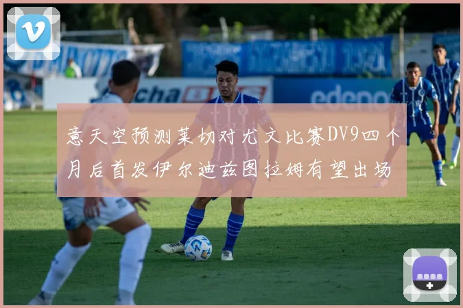 意天空预测莱切对尤文比赛DV9四个月后首发伊尔迪兹图拉姆有望出场
