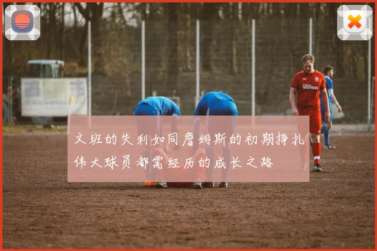 文班的失利如同詹姆斯的初期挣扎伟大球员都需经历的成长之路