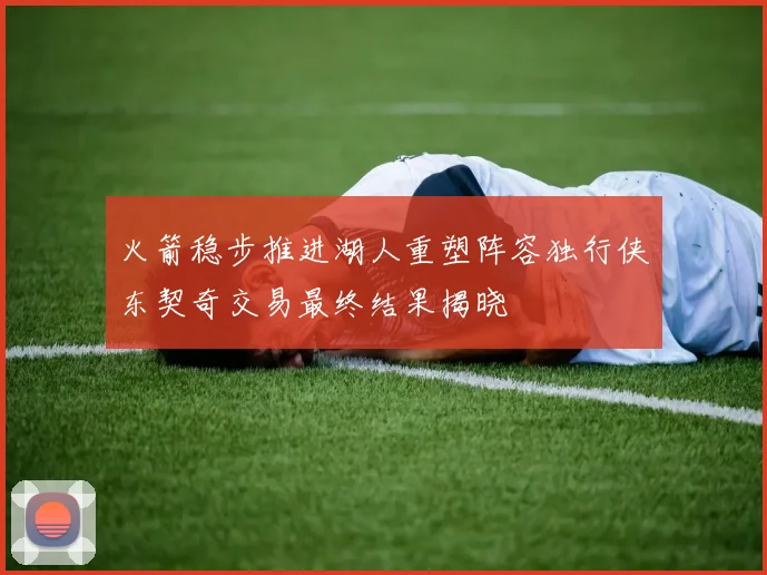 火箭稳步推进湖人重塑阵容独行侠东契奇交易最终结果揭晓