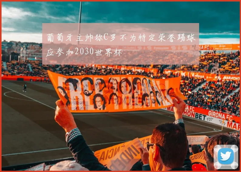 葡萄牙主帅称C罗不为特定荣誉踢球应参加2030世界杯