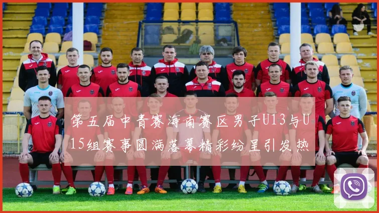 第五届中青赛海南赛区男子U13与U15组赛事圆满落幕精彩纷呈引发热烈反响