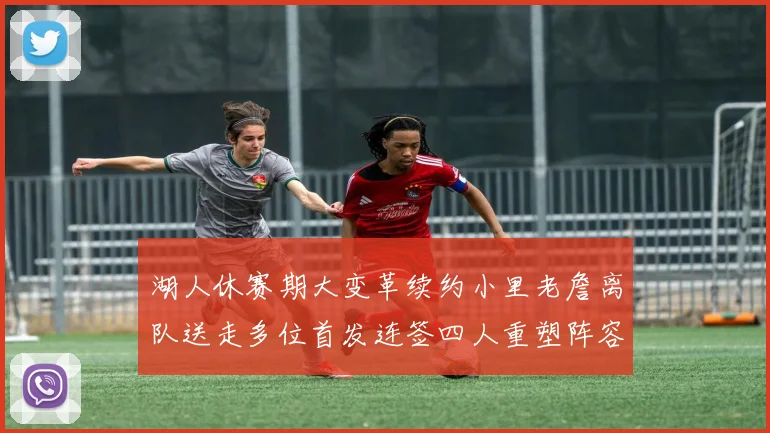 湖人休赛期大变革续约小里老詹离队送走多位首发连签四人重塑阵容