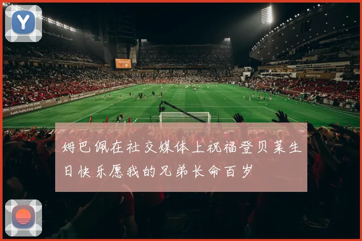 姆巴佩在社交媒体上祝福登贝莱生日快乐愿我的兄弟长命百岁