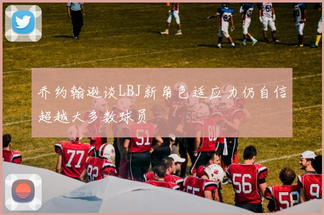 乔约翰逊谈LBJ新角色适应力仍自信超越大多数球员