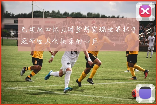 巴埃纳回忆儿时梦想实现世界杯夺冠带给人们快乐的心声