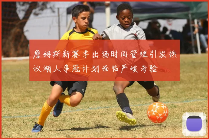 詹姆斯新赛季出场时间管理引发热议湖人争冠计划面临严峻考验
